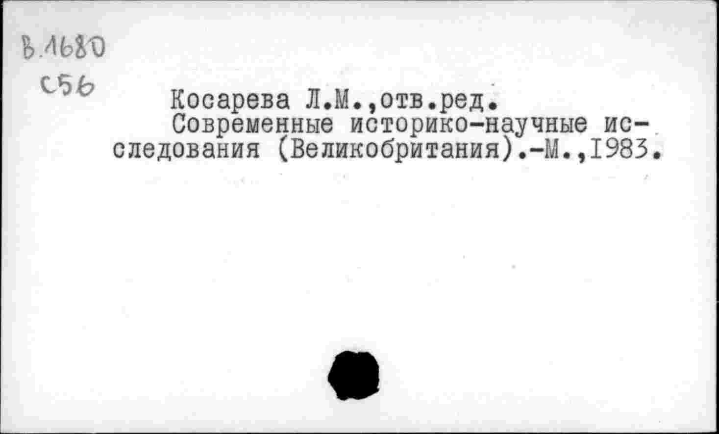 ﻿ИЬЮ
С5Ъ
Косарева Л.М.,отв.ред.
Современные историко-научные исследования (Великобритания).-М.,1983.